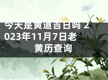 今天是黄道吉日吗 2023年11月7日老黄历查询