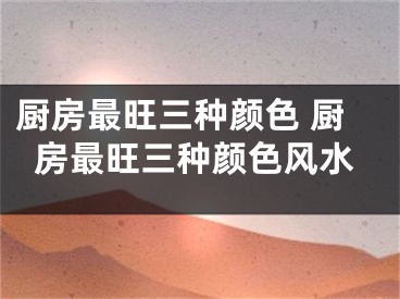 厨房最旺三种颜色 厨房最旺三种颜色风水