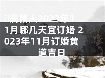 ​属鼠人2023年11月哪几天宜订婚 2023年11月订婚黄道吉日