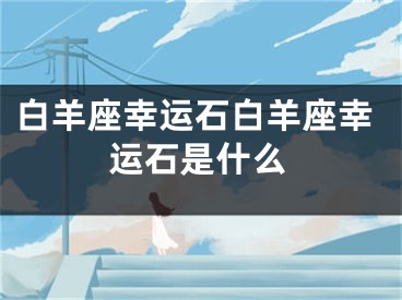 白羊座幸运石白羊座幸运石是什么