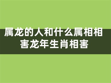 属龙的人和什么属相相害龙年生肖相害