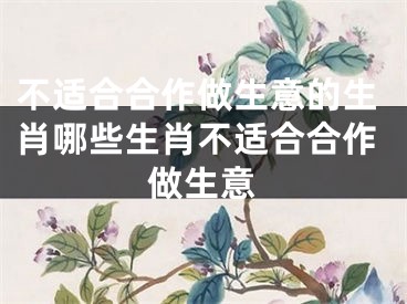 不适合合作做生意的生肖哪些生肖不适合合作做生意