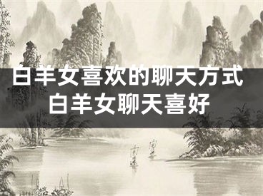 白羊女喜欢的聊天方式白羊女聊天喜好