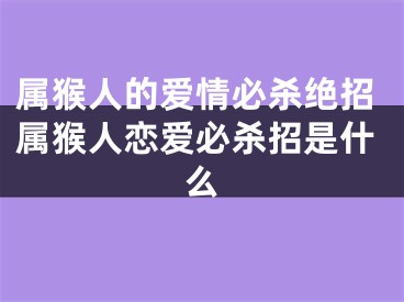 属猴人的爱情必杀绝招属猴人恋爱必杀招是什么