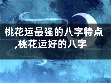 桃花运最强的八字特点,桃花运好的八字