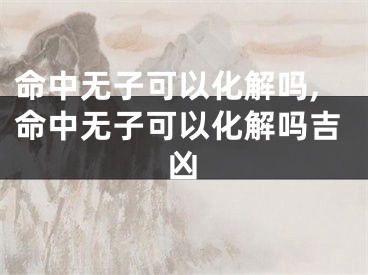 命中无子可以化解吗,命中无子可以化解吗吉凶