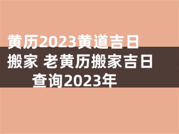 黄历2023黄道吉日搬家 老黄历搬家吉日查询2023年