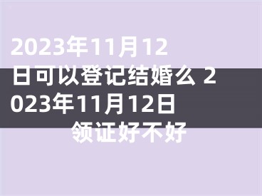 2023年11月12日可以登记结婚么 2023年11月12日领证好不好