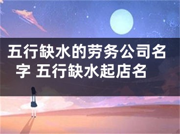 五行缺水的劳务公司名字 五行缺水起店名