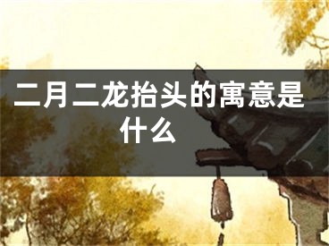 二月二龙抬头的寓意是什么 