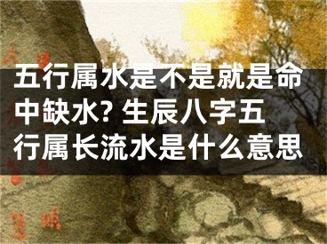 五行属水是不是就是命中缺水? 生辰八字五行属长流水是什么意思