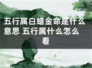 五行属白蜡金命是什么意思 五行属什么怎么看