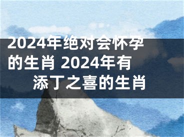 2024年绝对会怀孕的生肖 2024年有添丁之喜的生肖