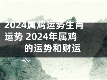 2024属鸡运势生肖运势 2024年属鸡的运势和财运