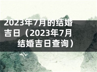 2023年7月的结婚吉日（2023年7月结婚吉日查询）