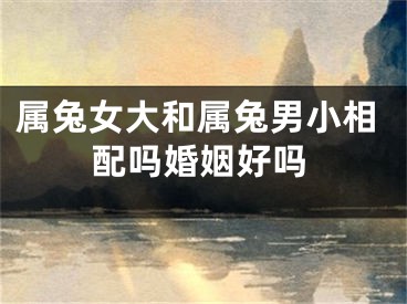 属兔女大和属兔男小相配吗婚姻好吗