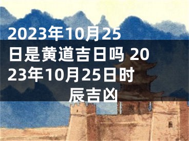 2023年10月25日是黄道吉日吗 2023年10月25日时辰吉凶