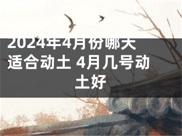 2024年4月份哪天适合动土 4月几号动土好