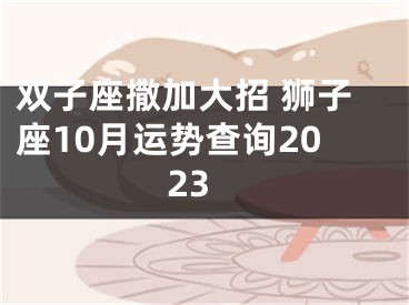 双子座撒加大招 狮子座10月运势查询2023