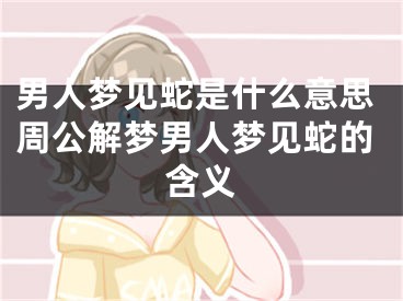 男人梦见蛇是什么意思周公解梦男人梦见蛇的含义