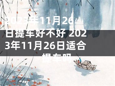 2023年11月26日提车好不好 2023年11月26日适合提车吗