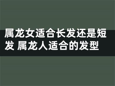 属龙女适合长发还是短发 属龙人适合的发型