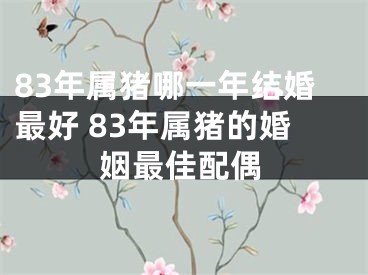 83年属猪哪一年结婚最好 83年属猪的婚姻最佳配偶