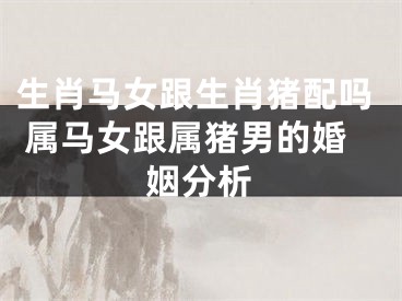 生肖马女跟生肖猪配吗 属马女跟属猪男的婚姻分析