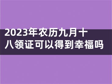 2023年农历九月十八领证可以得到幸福吗