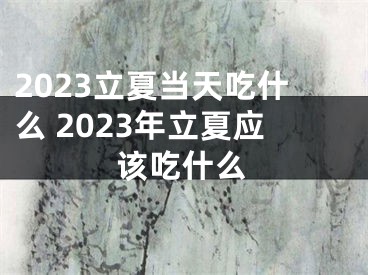 2023立夏当天吃什么 2023年立夏应该吃什么