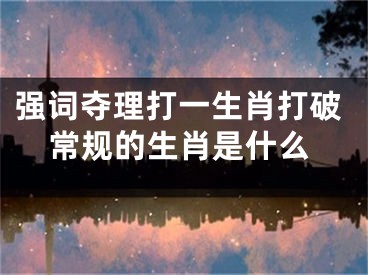 强词夺理打一生肖打破常规的生肖是什么