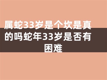 属蛇33岁是个坎是真的吗蛇年33岁是否有困难
