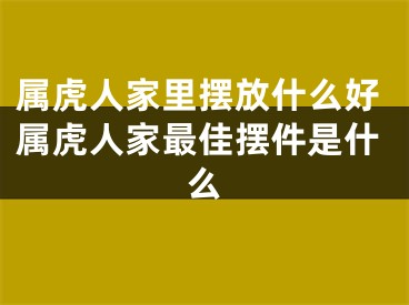 属虎人家里摆放什么好属虎人家最佳摆件是什么