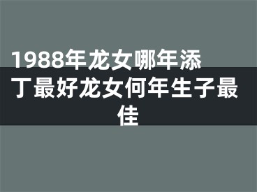 1988年龙女哪年添丁最好龙女何年生子最佳