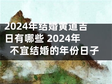2024年结婚黄道吉日有哪些 2024年不宜结婚的年份日子