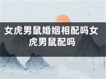 女虎男鼠婚姻相配吗女虎男鼠配吗