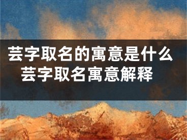 芸字取名的寓意是什么 芸字取名寓意解释