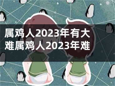 属鸡人2023年有大难属鸡人2023年难