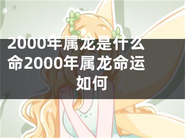 2000年属龙是什么命2000年属龙命运如何