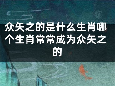 众矢之的是什么生肖哪个生肖常常成为众矢之的