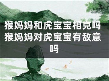 猴妈妈和虎宝宝相克吗猴妈妈对虎宝宝有敌意吗