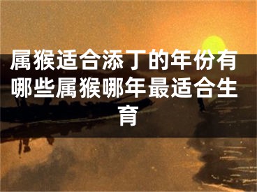 属猴适合添丁的年份有哪些属猴哪年最适合生育