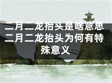 二月二龙抬头是啥意思二月二龙抬头为何有特殊意义
