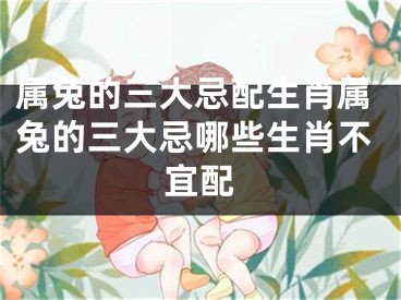 属兔的三大忌配生肖属兔的三大忌哪些生肖不宜配