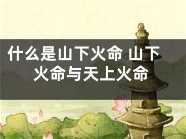 什么是山下火命 山下火命与天上火命