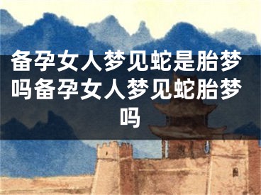 备孕女人梦见蛇是胎梦吗备孕女人梦见蛇胎梦吗