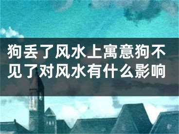 狗丢了风水上寓意狗不见了对风水有什么影响