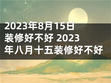 2023年8月15日装修好不好 2023年八月十五装修好不好
