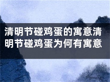 清明节碰鸡蛋的寓意清明节碰鸡蛋为何有寓意