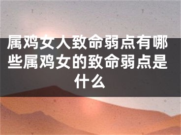 属鸡女人致命弱点有哪些属鸡女的致命弱点是什么